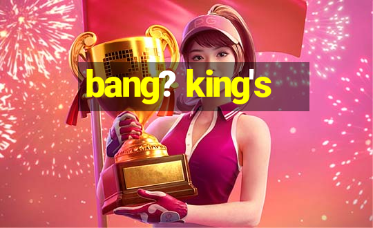 bang? king's