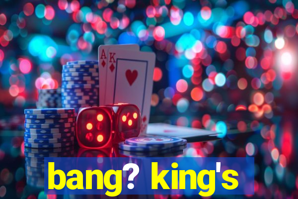 bang? king's