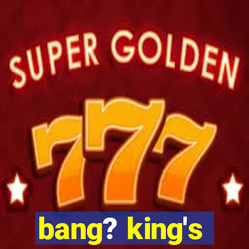 bang? king's