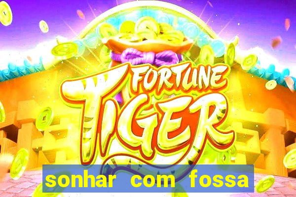 sonhar com fossa de fezes cheia