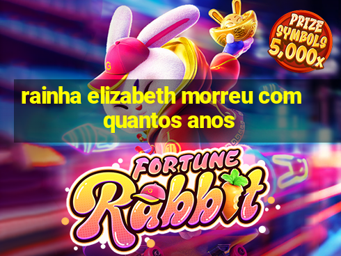 rainha elizabeth morreu com quantos anos