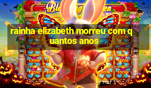 rainha elizabeth morreu com quantos anos