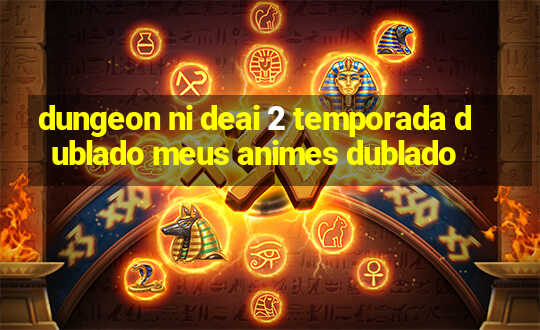 dungeon ni deai 2 temporada dublado meus animes dublado