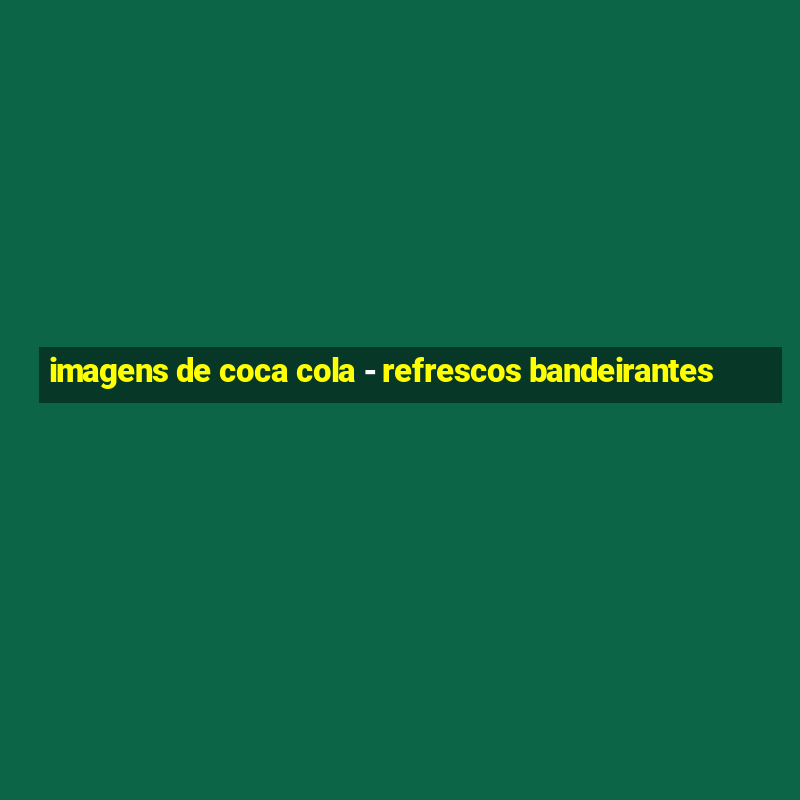 imagens de coca cola - refrescos bandeirantes