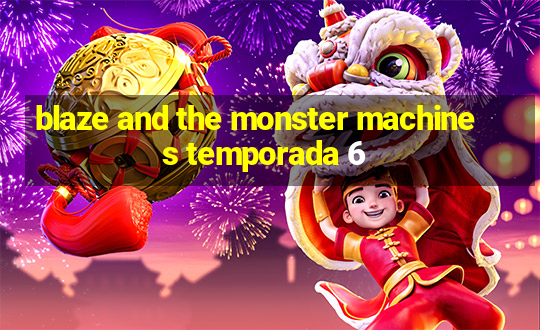 blaze and the monster machines temporada 6