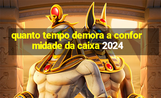 quanto tempo demora a conformidade da caixa 2024