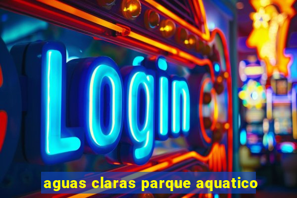 aguas claras parque aquatico