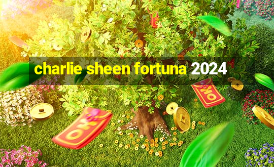 charlie sheen fortuna 2024