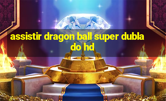 assistir dragon ball super dublado hd