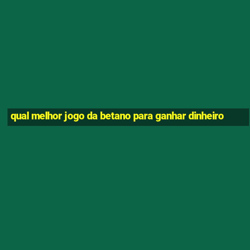 qual melhor jogo da betano para ganhar dinheiro