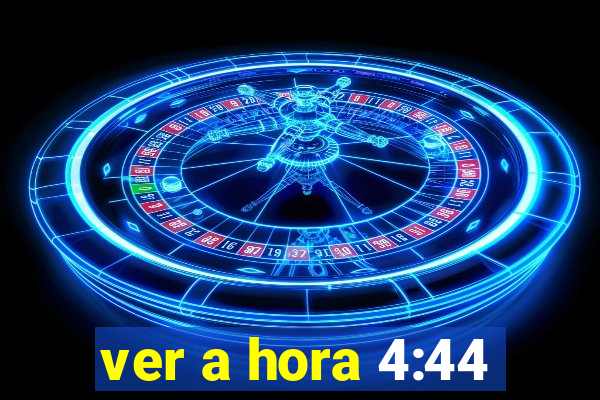 ver a hora 4:44