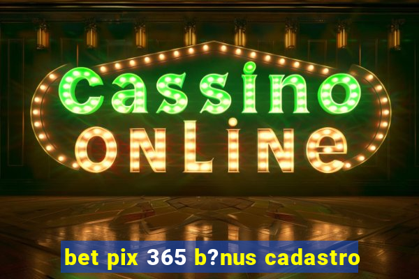 bet pix 365 b?nus cadastro