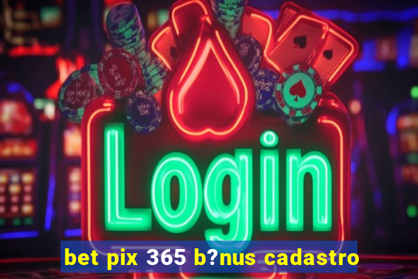 bet pix 365 b?nus cadastro