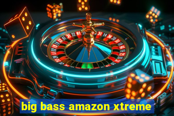 big bass amazon xtreme