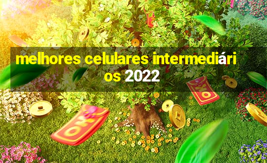 melhores celulares intermediários 2022