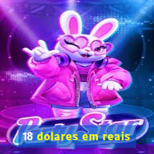 18 dolares em reais