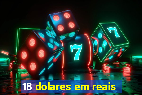 18 dolares em reais