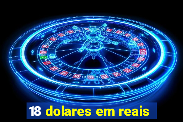 18 dolares em reais