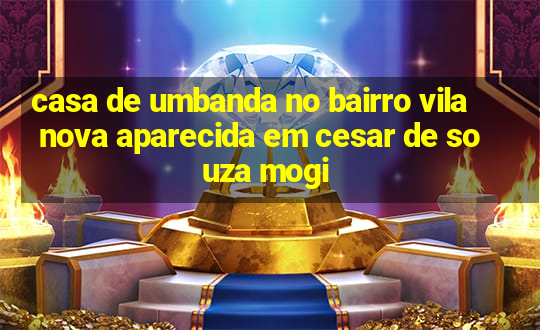 casa de umbanda no bairro vila nova aparecida em cesar de souza mogi