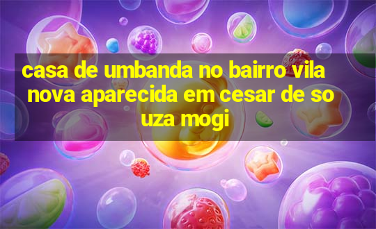 casa de umbanda no bairro vila nova aparecida em cesar de souza mogi