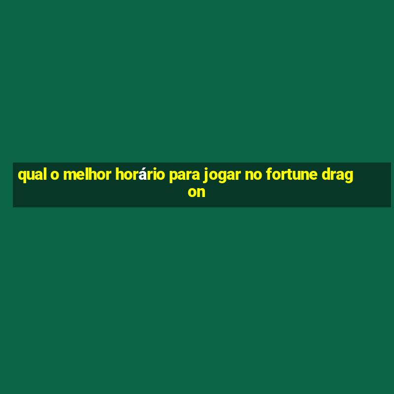 qual o melhor horário para jogar no fortune dragon