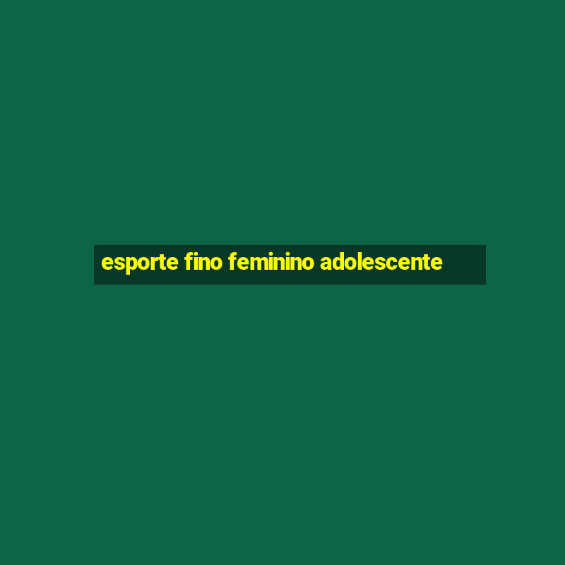 esporte fino feminino adolescente