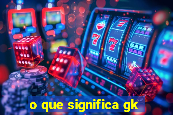 o que significa gk