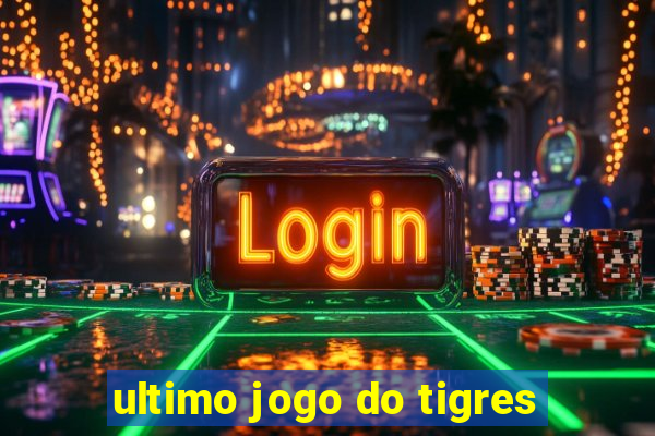 ultimo jogo do tigres