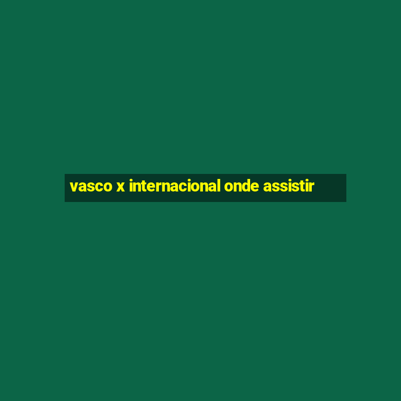 vasco x internacional onde assistir