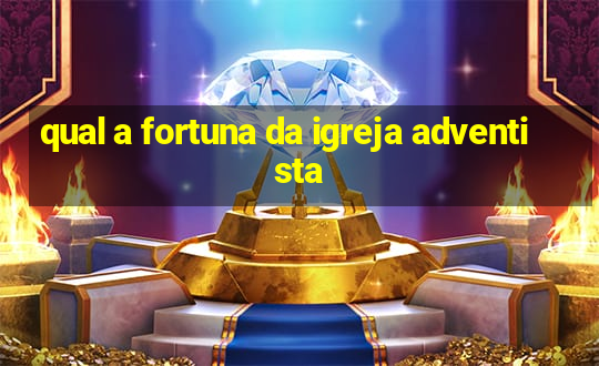 qual a fortuna da igreja adventista