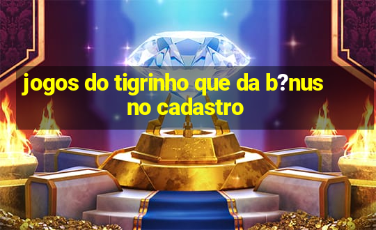 jogos do tigrinho que da b?nus no cadastro