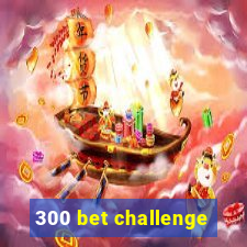 300 bet challenge