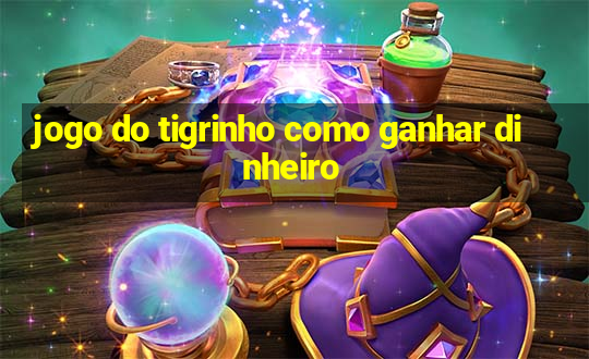 jogo do tigrinho como ganhar dinheiro