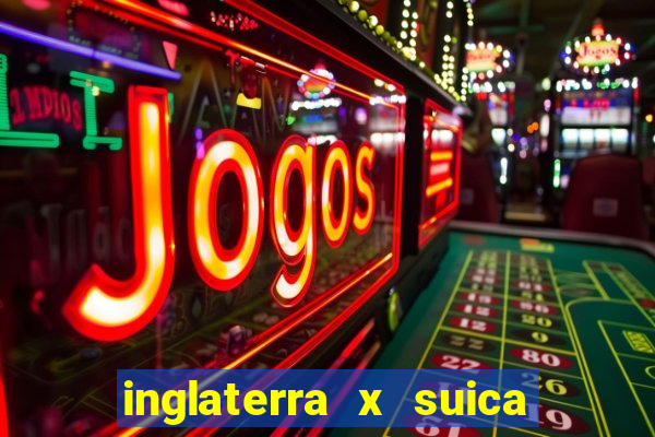 inglaterra x suica onde assistir