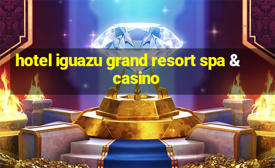 hotel iguazu grand resort spa & casino