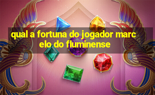 qual a fortuna do jogador marcelo do fluminense