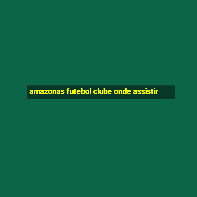 amazonas futebol clube onde assistir