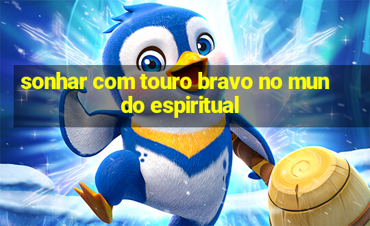 sonhar com touro bravo no mundo espiritual