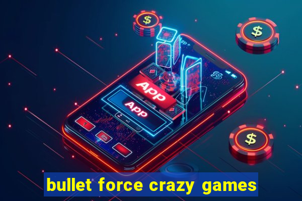 bullet force crazy games