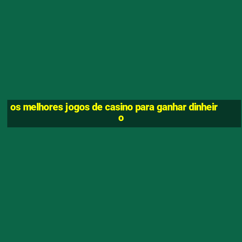 os melhores jogos de casino para ganhar dinheiro