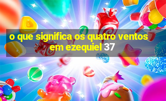 o que significa os quatro ventos em ezequiel 37