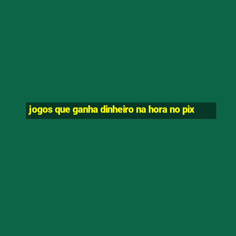 jogos que ganha dinheiro na hora no pix