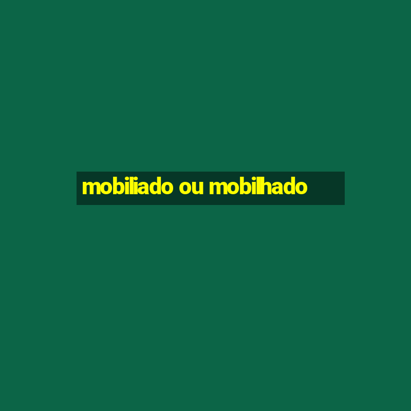 mobiliado ou mobilhado