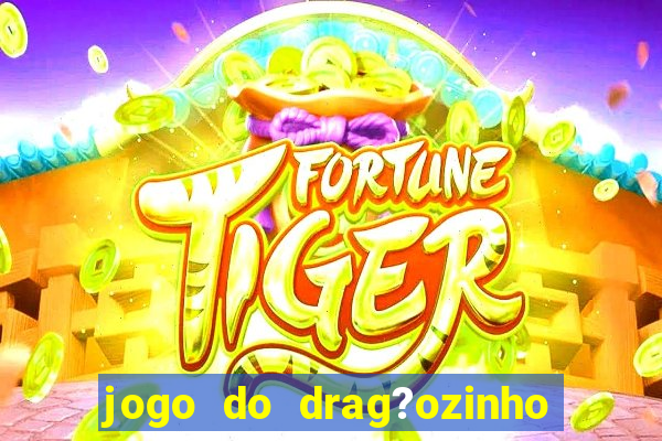 jogo do drag?ozinho que ganha dinheiro