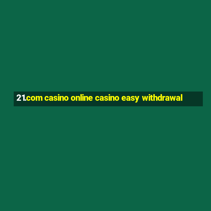 21.com casino online casino easy withdrawal