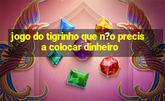 jogo do tigrinho que n?o precisa colocar dinheiro