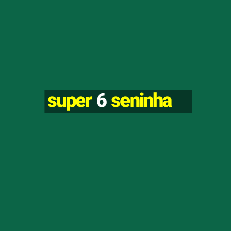 super 6 seninha