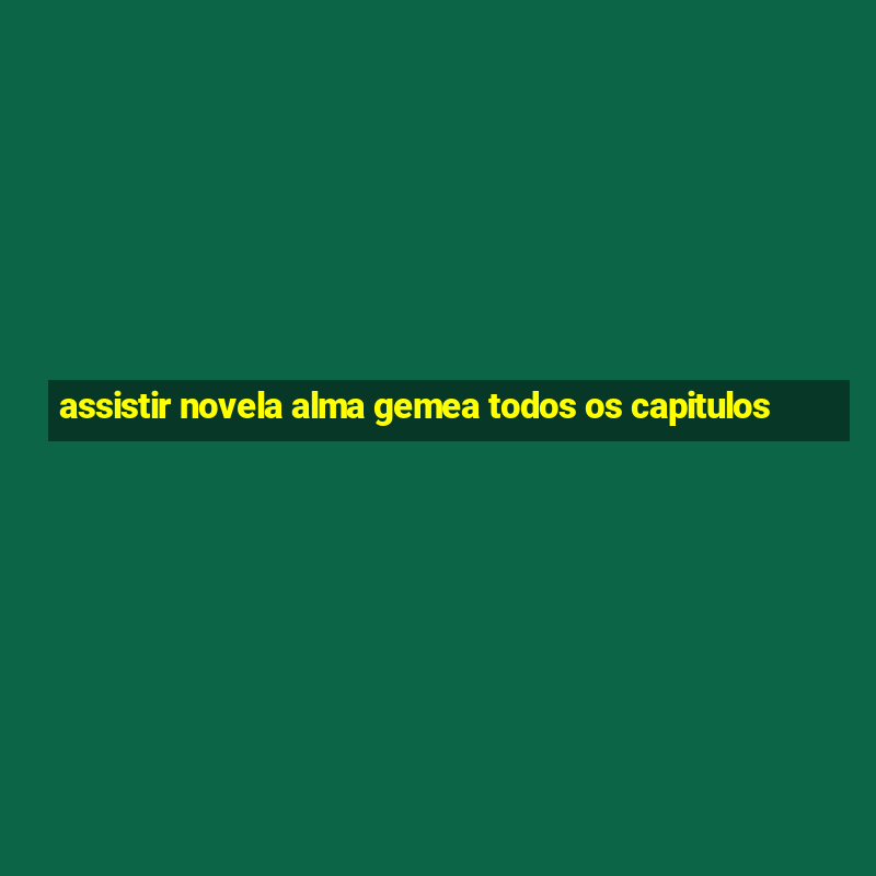 assistir novela alma gemea todos os capitulos