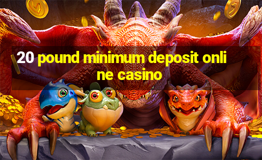 20 pound minimum deposit online casino