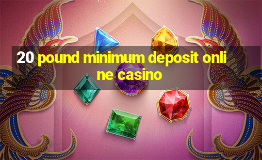 20 pound minimum deposit online casino